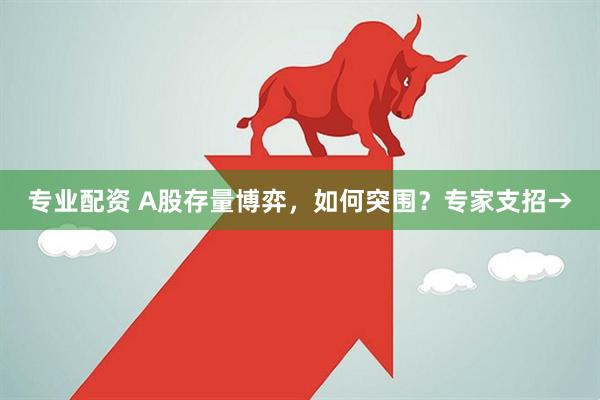 专业配资 A股存量博弈，如何突围？专家支招→