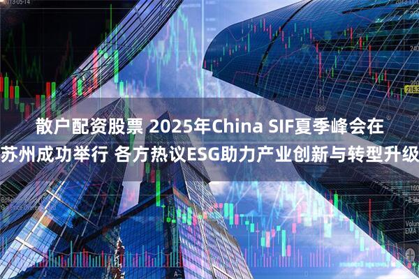 散户配资股票 2025年China SIF夏季峰会在苏州成功举行 各方热议ESG助力产业创新与转型升级