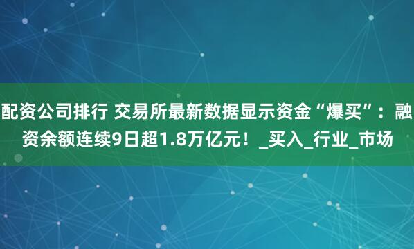 配资公司排行 交易所最新数据显示资金“爆买”：融资余额连续9日超1.8万亿元！_买入_行业_市场