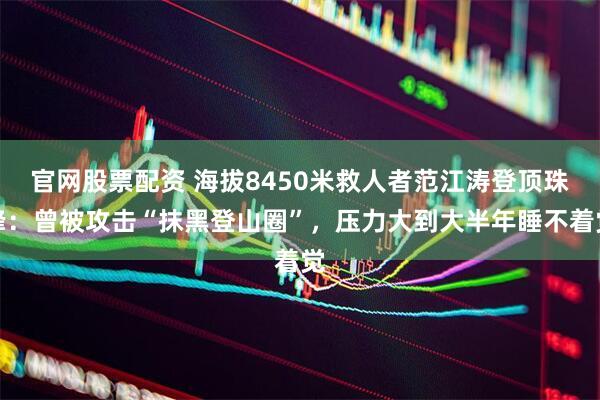 官网股票配资 海拔8450米救人者范江涛登顶珠峰：曾被攻击“抹黑登山圈”，压力大到大半年睡不着觉