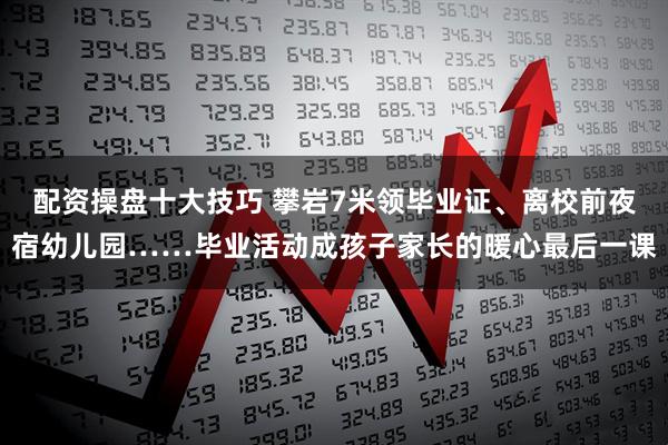 配资操盘十大技巧 攀岩7米领毕业证、离校前夜宿幼儿园……毕业活动成孩子家长的暖心最后一课