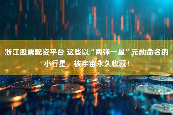 浙江股票配资平台 这些以“两弹一星”元勋命名的小行星，被宇宙永久收藏！