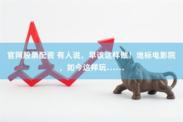 官网股票配资 有人说，早该这样做！地标电影院，如今这样玩……