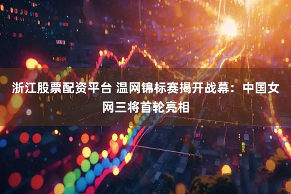 浙江股票配资平台 温网锦标赛揭开战幕：中国女网三将首轮亮相