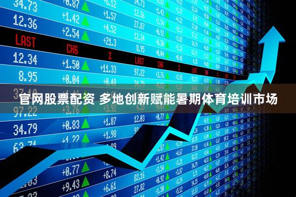 官网股票配资 多地创新赋能暑期体育培训市场