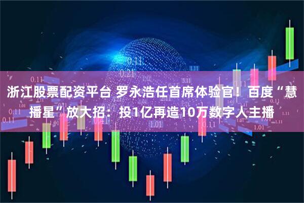浙江股票配资平台 罗永浩任首席体验官！百度“慧播星”放大招：投1亿再造10万数字人主播