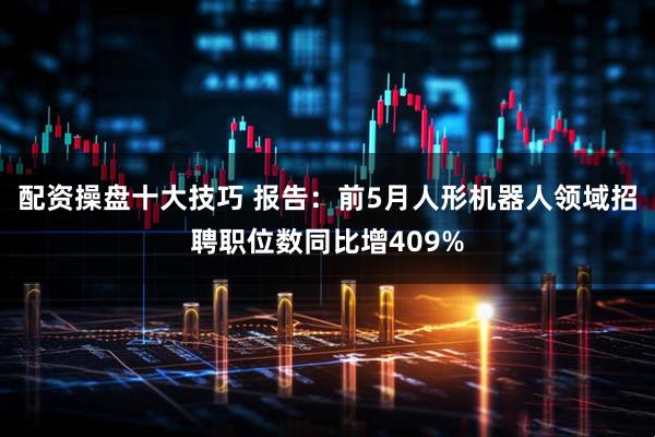 配资操盘十大技巧 报告：前5月人形机器人领域招聘职位数同比增409%