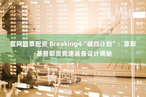 官网股票配资 Breaking4“破四计划”：菲斯·基普耶贡竞速装备设计揭秘