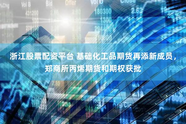 浙江股票配资平台 基础化工品期货再添新成员，郑商所丙烯期货和期权获批