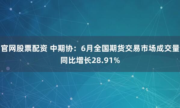 官网股票配资 中期协：6月全国期货交易市场成交量同比增长28.91%