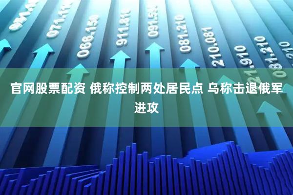 官网股票配资 俄称控制两处居民点 乌称击退俄军进攻