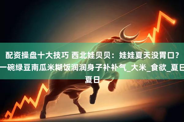 配资操盘十大技巧 西北娃贝贝：娃娃夏天没胃口？一碗绿豆南瓜米糊饭润润身子补补气_大米_食欲_夏日