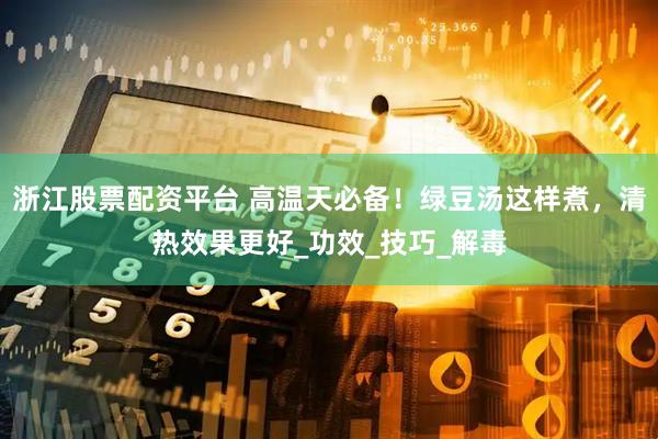 浙江股票配资平台 高温天必备！绿豆汤这样煮，清热效果更好_功效_技巧_解毒