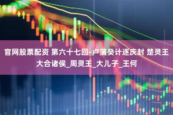 官网股票配资 第六十七回-卢蒲癸计逐庆封 楚灵王大合诸侯_周灵王_大儿子_王何