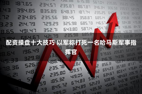 配资操盘十大技巧 以军称打死一名哈马斯军事指挥官