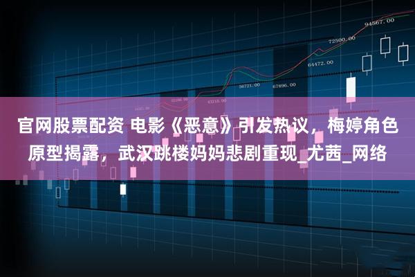 官网股票配资 电影《恶意》引发热议，梅婷角色原型揭露，武汉跳楼妈妈悲剧重现_尤茜_网络
