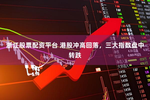 浙江股票配资平台 港股冲高回落，三大指数盘中转跌