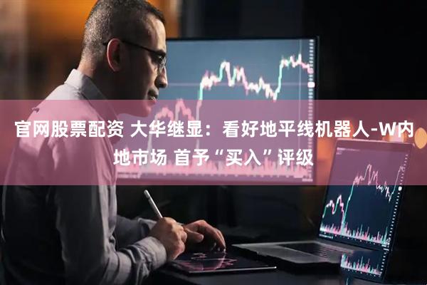 官网股票配资 大华继显：看好地平线机器人-W内地市场 首予“买入”评级