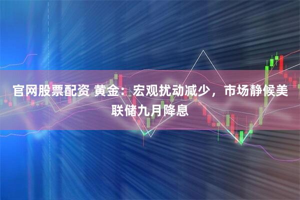 官网股票配资 黄金：宏观扰动减少，市场静候美联储九月降息