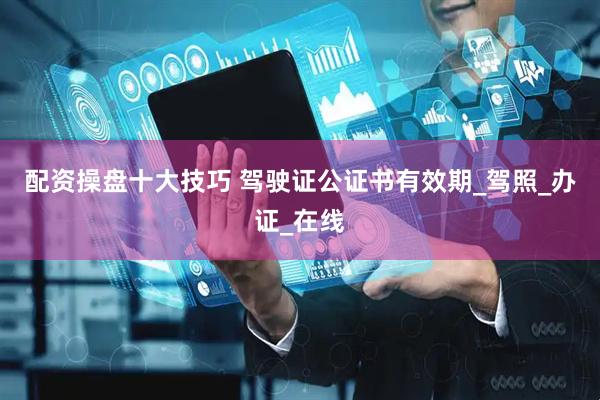 配资操盘十大技巧 驾驶证公证书有效期_驾照_办证_在线