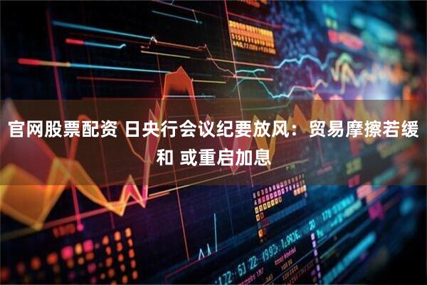 官网股票配资 日央行会议纪要放风：贸易摩擦若缓和 或重启加息