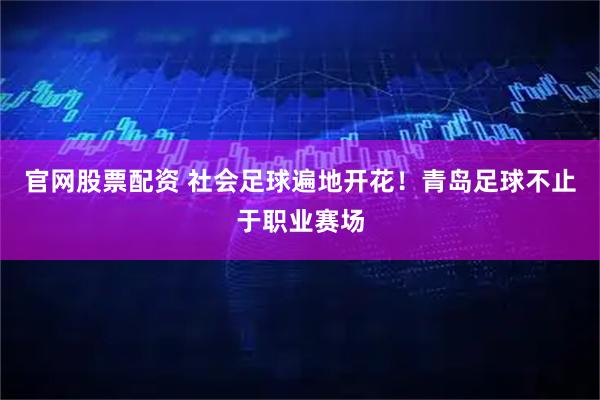 官网股票配资 社会足球遍地开花！青岛足球不止于职业赛场