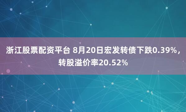 浙江股票配资平台 8月20日宏发转债下跌0.39%，转股溢价率20.52%