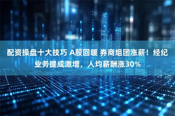 配资操盘十大技巧 A股回暖 券商组团涨薪！经纪业务提成激增，人均薪酬涨30%