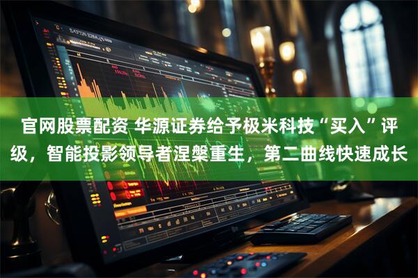 官网股票配资 华源证券给予极米科技“买入”评级，智能投影领导者涅槃重生，第二曲线快速成长