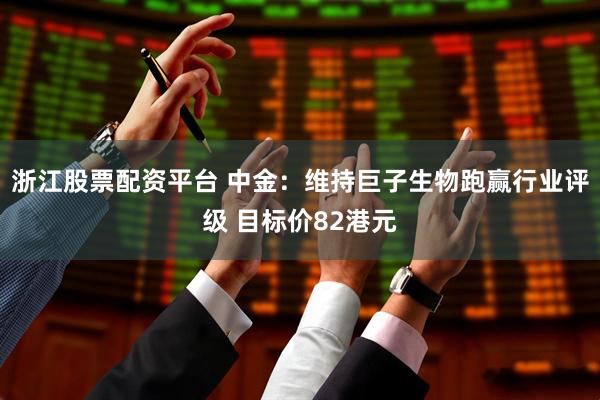 浙江股票配资平台 中金：维持巨子生物跑赢行业评级 目标价82港元