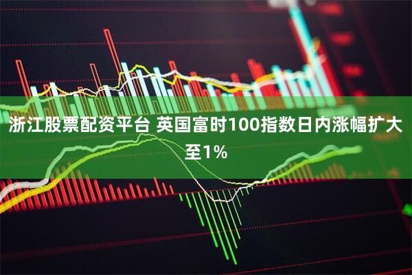 浙江股票配资平台 英国富时100指数日内涨幅扩大至1%