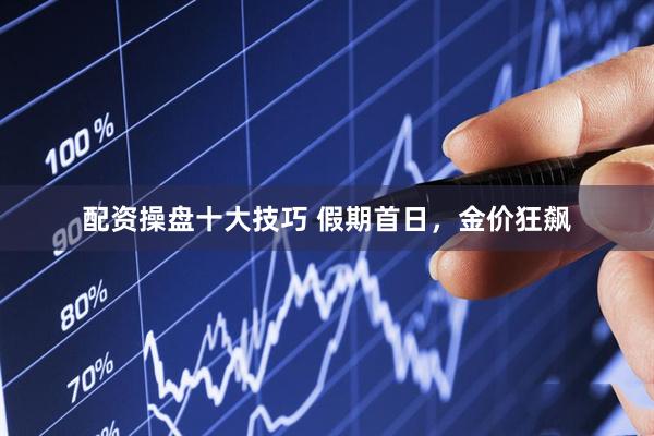 配资操盘十大技巧 假期首日，金价狂飙