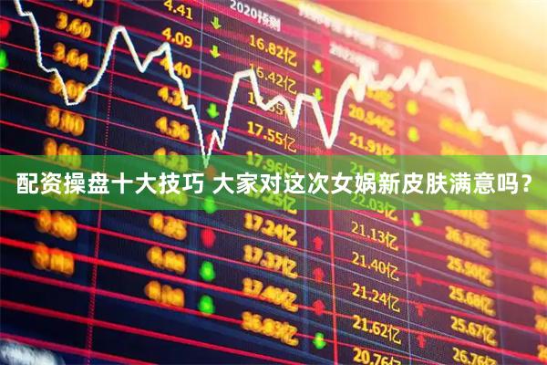 配资操盘十大技巧 大家对这次女娲新皮肤满意吗？