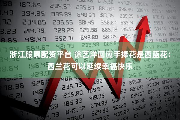浙江股票配资平台 徐艺洋回应手捧花是西蓝花：西兰花可以延续幸福快乐