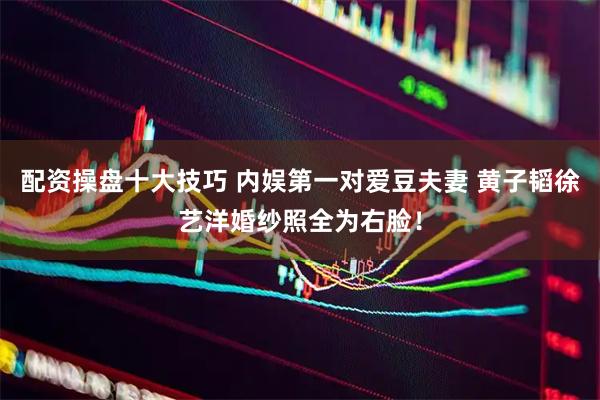 配资操盘十大技巧 内娱第一对爱豆夫妻 黄子韬徐艺洋婚纱照全为右脸！