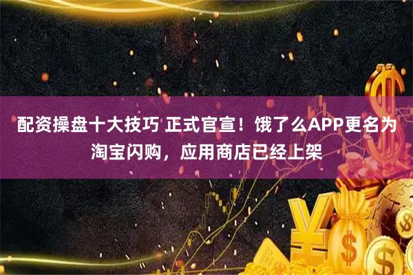 配资操盘十大技巧 正式官宣!饿了么APP更名为淘宝闪购,应用商店已经上架