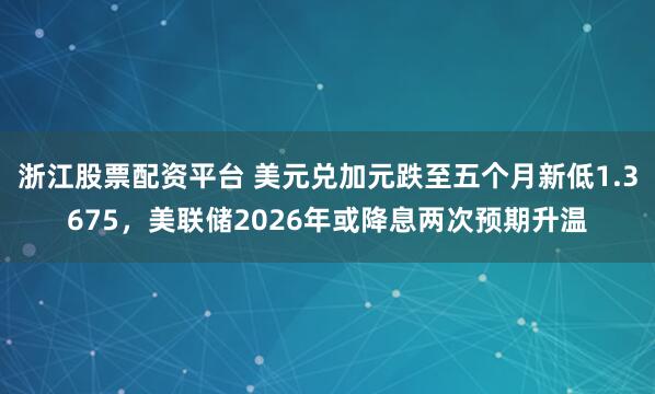 浙江股票配资平台 美元兑加元跌至五个月新低1.3675，美联储2026年或降息两次预期升温