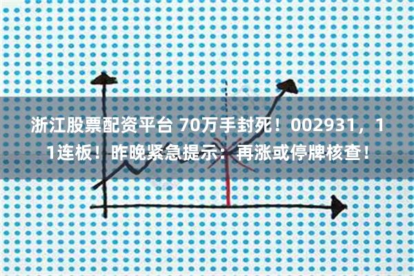 浙江股票配资平台 70万手封死！002931，11连板！昨晚紧急提示：再涨或停牌核查！