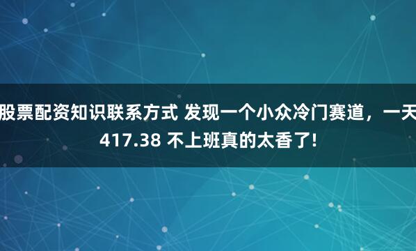 股票配资知识联系方式 发现一个小众冷门赛道，一天417.38 不上班真的太香了!