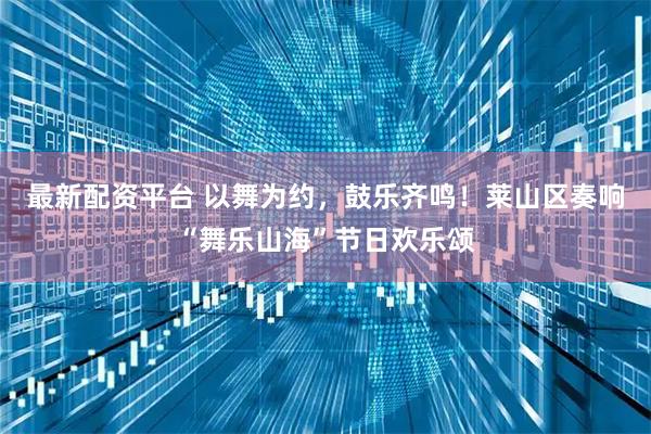 最新配资平台 以舞为约，鼓乐齐鸣！莱山区奏响“舞乐山海”节日欢乐颂