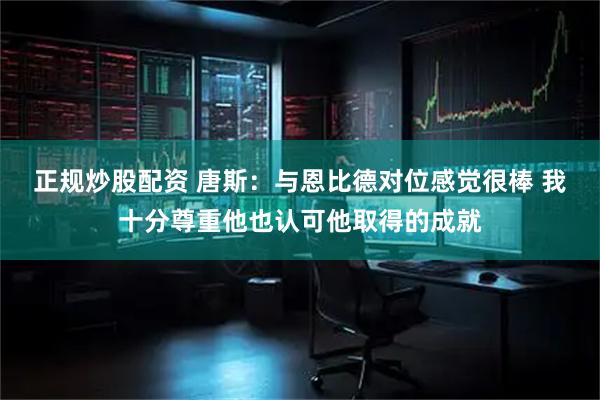 正规炒股配资 唐斯：与恩比德对位感觉很棒 我十分尊重他也认可他取得的成就