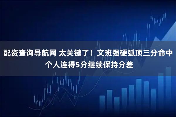 配资查询导航网 太关键了！文班强硬弧顶三分命中 个人连得5分继续保持分差