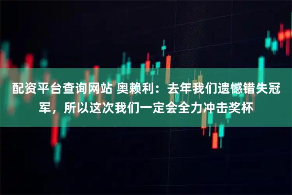 配资平台查询网站 奥赖利：去年我们遗憾错失冠军，所以这次我们一定会全力冲击奖杯