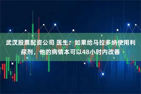 武汉股票配资公司 医生：如果给马拉多纳使用利尿剂，他的病情本可以48小时内改善