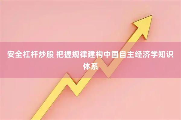 安全杠杆炒股 把握规律建构中国自主经济学知识体系