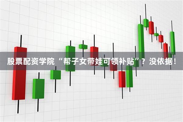 股票配资学院 “帮子女带娃可领补贴”？没依据！