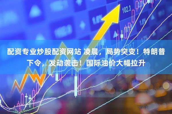 配资专业炒股配资网站 凌晨,局势突变!特朗普下令,发动袭击!国际油价大幅拉升