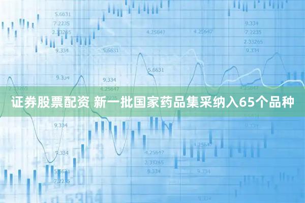 证券股票配资 新一批国家药品集采纳入65个品种