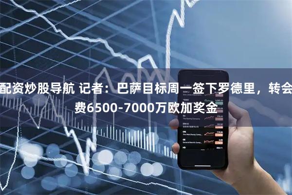 配资炒股导航 记者：巴萨目标周一签下罗德里，转会费6500-7000万欧加奖金