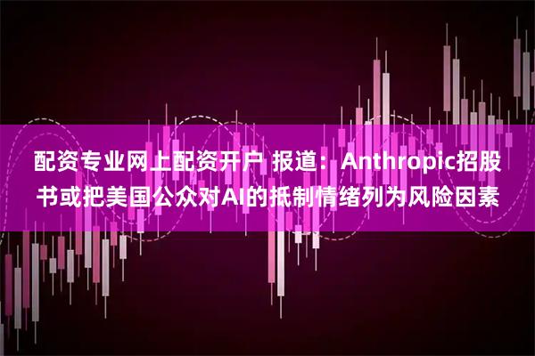 配资专业网上配资开户 报道：Anthropic招股书或把美国公众对AI的抵制情绪列为风险因素